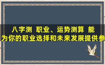 八字测  职业、运势测算  能为你的职业选择和未来发展提供参考吗